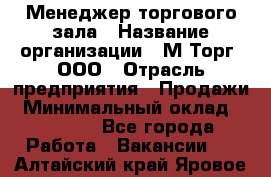 Менеджер торгового зала › Название организации ­ М-Торг, ООО › Отрасль предприятия ­ Продажи › Минимальный оклад ­ 25 000 - Все города Работа » Вакансии   . Алтайский край,Яровое г.